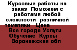 Курсовые работы на заказ. Поможем с работами любой сложности, различной тематики › Цена ­ 1 800 - Все города Услуги » Обучение. Курсы   . Воронежская обл.